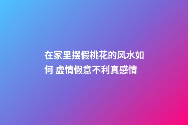 在家里摆假桃花的风水如何 虚情假意不利真感情